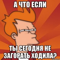 А что если Ты сегодня не загорать ходила?