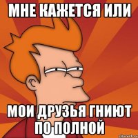 мне кажется или мои друзья гниют по полной