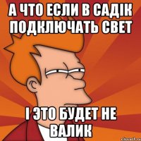 а что если в садік подключать свет і это будет не Валик