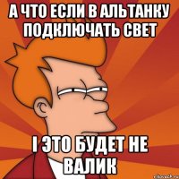 а что если в альтанку подключать свет і это будет не Валик