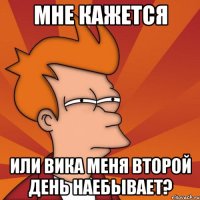 Мне кажется Или Вика меня второй день наебывает?