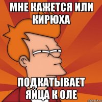 Мне кажется или Кирюха подкатывает яйца к Оле