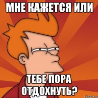 мне кажется или тебе пора отдохнуть?