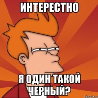 интерестно я один такой черный?