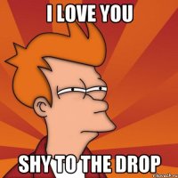 I love you Shy to the drop