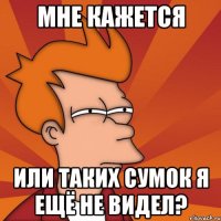 мне кажется или таких сумок я ещё не видел?