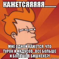 Кажетсяяяяя......... Мне одной кажется ,что ТУРОК И ИНДУСОВ...все больше и больше в Бишкеке?!