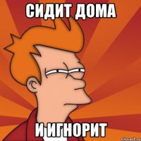 СИДИТ ДОМА И ИГНОРИТ