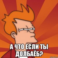 А что если ты долбаёб?