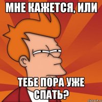 МНЕ КАЖЕТСЯ, ИЛИ ТЕБЕ ПОРА УЖЕ СПАТЬ?