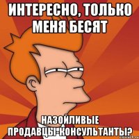 интересно, только меня бесят назойливые продавцы-консультанты?