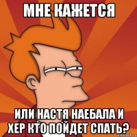 МНЕ КАЖЕТСЯ или Настя наебала и хер кто пойдет спать?
