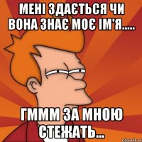 Мені здається чи вона знає моє ім'я..... Гммм за мною стежать...