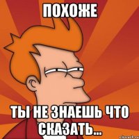 похоже ты не знаешь что сказать...