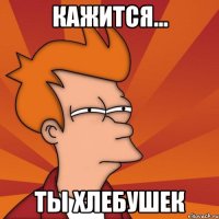 Кажится... Ты хлебушек