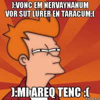 ):Vonc em nervaynanum vor sut lurer en taracum:( ):Mi areq tenc :(