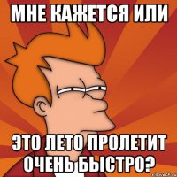 мне кажется или это лето пролетит очень быстро?