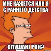 мне кажется или я с раннего детства слушаю рок?