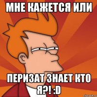 Мне кажется или Перизат знает кто я?! :D