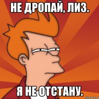 Не дропай, Лиз. Я не отстану.