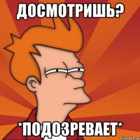 Досмотришь? *подозревает*