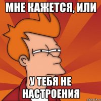 Мне кажется, или у тебя не настроения