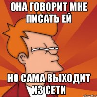 она говорит мне писать ей но сама выходит из сети