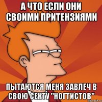 а что если они своими притензиями пытаются меня завлеч в свою секту "ногтистов"