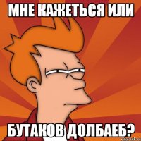 Мне кажеться или Бутаков Долбаеб?