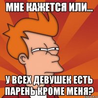 мне кажется или... у всех девушек есть парень кроме меня?