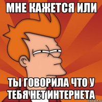 мне кажется или ты говорила что у тебя нет интернета