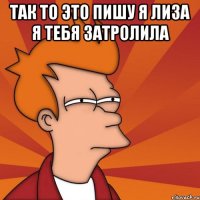 так то это пишу я лиза я тебя затролила 