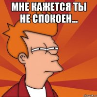 Мне Кажется ты не спокоен... 
