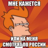 мне кажется или на меня смотрят по России