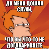 До меня дошли слухи, что вы что-то не договариваете