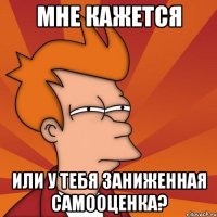 Мне кажется или у тебя заниженная самооценка?