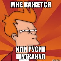 Мне кажется Или Русик шутканул
