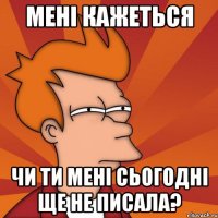 Мені кажеться Чи ти мені сьогодні ще не писала?
