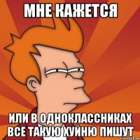 мне кажется или в одноклассниках все такую хуйню пишут
