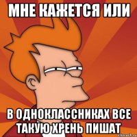 мне кажется или в одноклассниках все такую хрень пишат