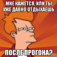 Мне кажется, или ты уже давно отдыхаешь после прогона?