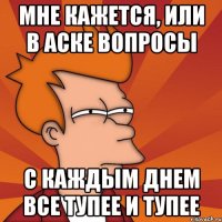 Мне кажется, или в аске вопросы с каждым днем все тупее и тупее