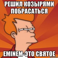 РЕШИЛ КОЗЫРЯМИ ПОБРАСАТЬСЯ EMINEM-это святое