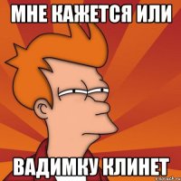 Мне кажется или Вадимку клинет