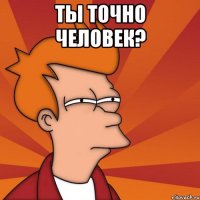 Ты точно Человек? 