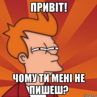 Привіт! Чому ти мені не пишеш?