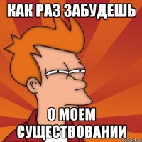 как раз забудешь о моем существовании