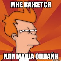 мне кажется или Маша онлайн