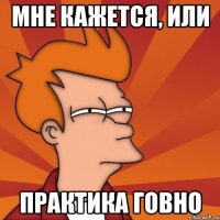 мне кажется, или практика говно
