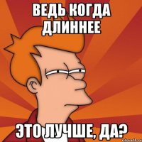 Ведь когда длиннее Это лучше, да?